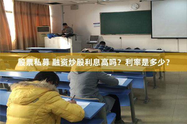 股票私募 融资炒股利息高吗？利率是多少？