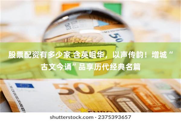 股票配资有多少家 含英咀华，以声传韵！增城“古文今诵”品享历代经典名篇