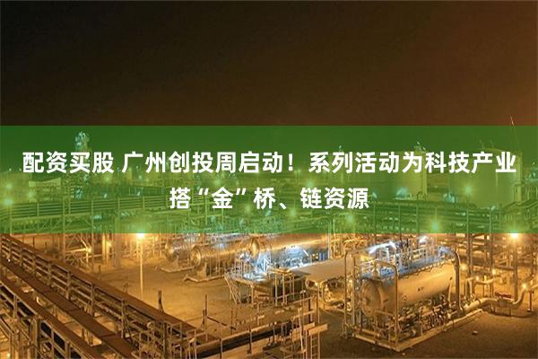 配资买股 广州创投周启动！系列活动为科技产业搭“金”桥、链资源