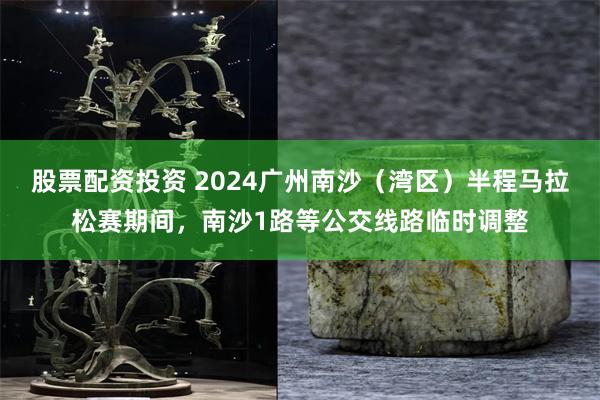 股票配资投资 2024广州南沙（湾区）半程马拉松赛期间，南沙1路等公交线路临时调整