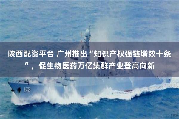 陕西配资平台 广州推出“知识产权强链增效十条”，促生物医药万亿集群产业登高向新