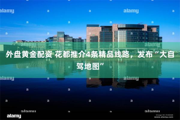 外盘黄金配资 花都推介4条精品线路，发布“大自驾地图”