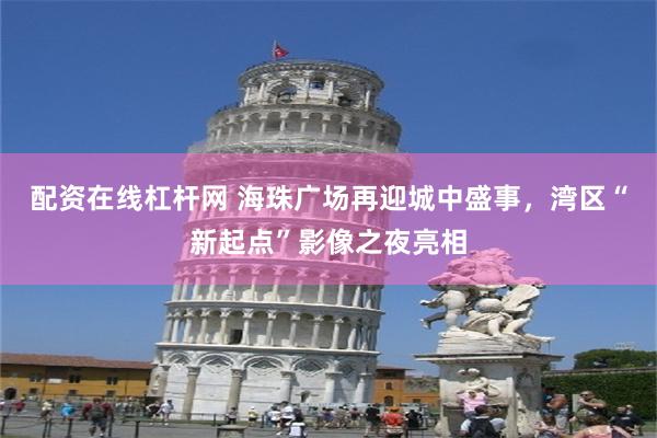 配资在线杠杆网 海珠广场再迎城中盛事，湾区“新起点”影像之夜亮相