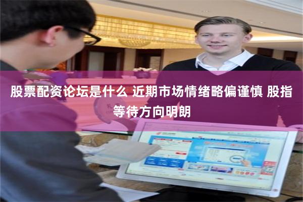 股票配资论坛是什么 近期市场情绪略偏谨慎 股指等待方向明朗