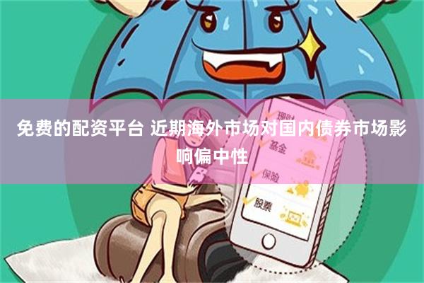 免费的配资平台 近期海外市场对国内债券市场影响偏中性