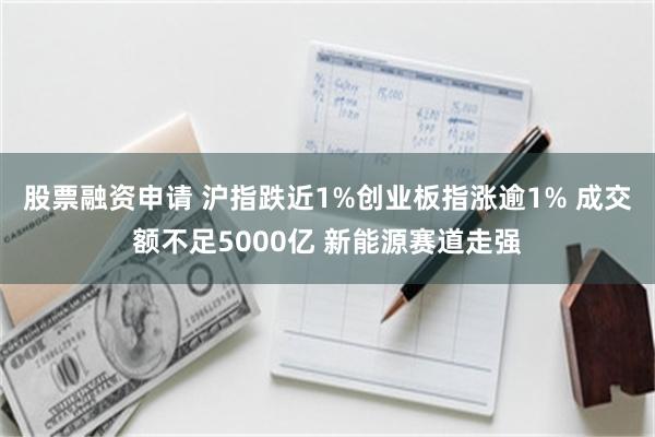 股票融资申请 沪指跌近1%创业板指涨逾1% 成交额不足5000亿 新能源赛道走强