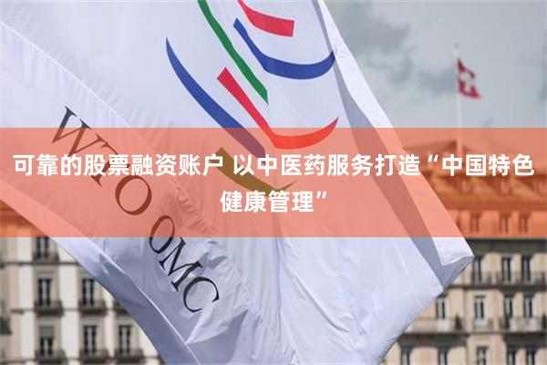 可靠的股票融资账户 以中医药服务打造“中国特色健康管理”