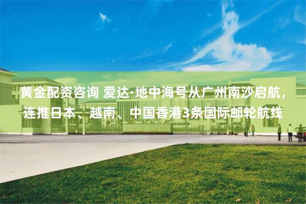 黄金配资咨询 爱达·地中海号从广州南沙启航，连推日本、越南、中国香港3条国际邮轮航线