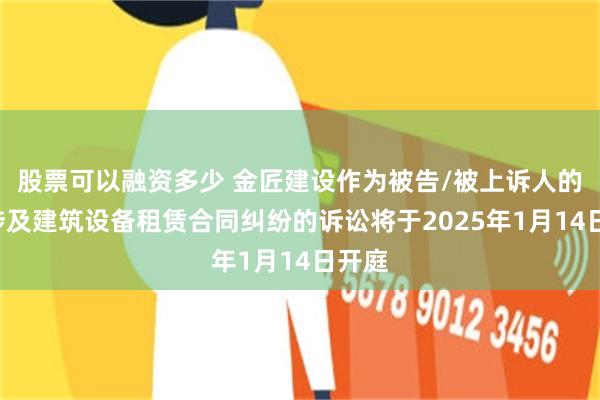 股票可以融资多少 金匠建设作为被告/被上诉人的1起涉及建筑设备租赁合同纠纷的诉讼将于2025年1月14日开庭