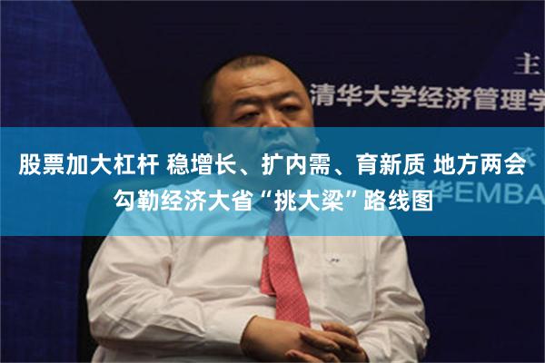 股票加大杠杆 稳增长、扩内需、育新质 地方两会勾勒经济大省“挑大梁”路线图