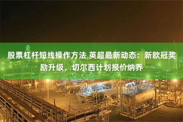 股票杠杆短线操作方法 英超最新动态:新欧冠奖励升级,切尔西计划报价纳乔