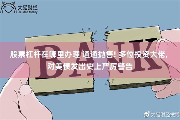 股票杠杆在哪里办理 通通抛售! 多位投资大佬, 对美债发出史上严厉警告