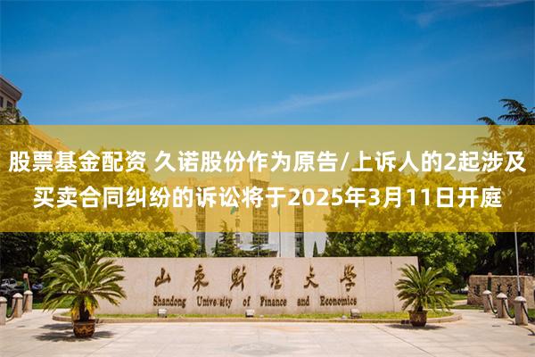 股票基金配资 久诺股份作为原告/上诉人的2起涉及买卖合同纠纷的诉讼将于2025年3月11日开庭