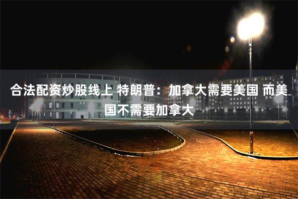 合法配资炒股线上 特朗普：加拿大需要美国 而美国不需要加拿大