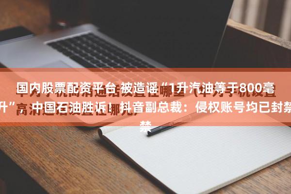 国内股票配资平台 被造谣“1升汽油等于800毫升”，中国石油胜诉！抖音副总裁：侵权账号均已封禁