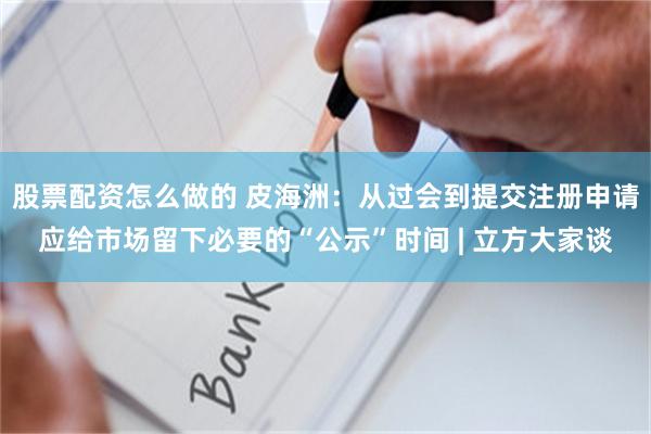 股票配资怎么做的 皮海洲：从过会到提交注册申请应给市场留下必要的“公示”时间 | 立方大家谈
