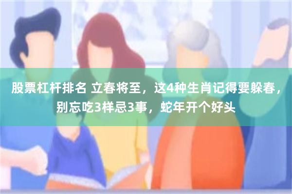 股票杠杆排名 立春将至，这4种生肖记得要躲春，别忘吃3样忌3事，蛇年开个好头