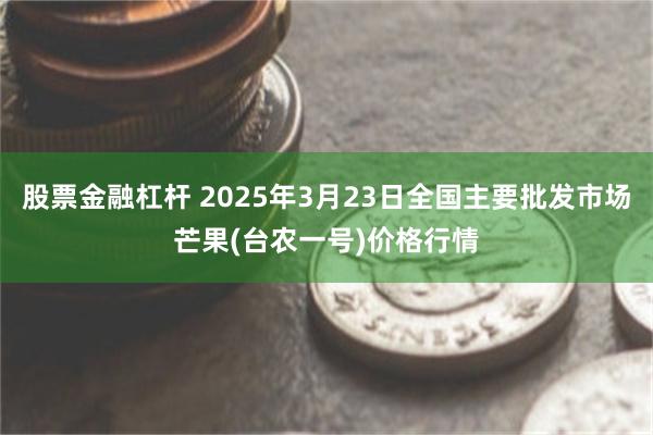 股票金融杠杆 2025年3月23日全国主要批发市场芒果(台农一号)价格行情