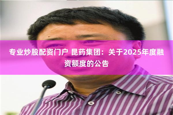 专业炒股配资门户 昆药集团：关于2025年度融资额度的公告