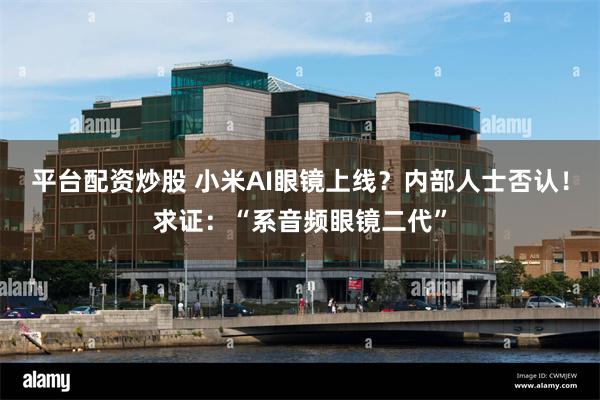 平台配资炒股 小米AI眼镜上线？内部人士否认！求证：“系音频眼镜二代”