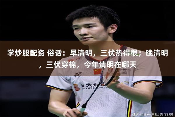 学炒股配资 俗话：早清明，三伏热得很；晚清明，三伏穿棉，今年清明在哪天