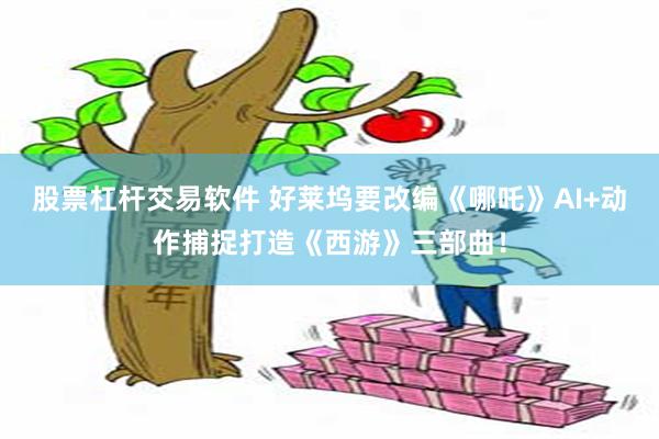 股票杠杆交易软件 好莱坞要改编《哪吒》AI+动作捕捉打造《西游》三部曲！
