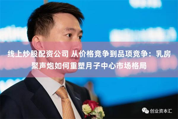 线上炒股配资公司 从价格竞争到品项竞争：乳房聚声炮如何重塑月子中心市场格局