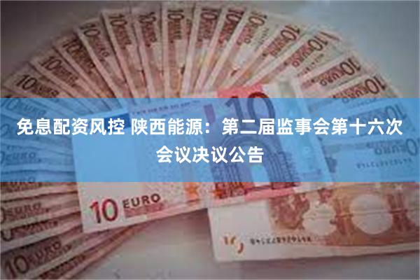 免息配资风控 陕西能源：第二届监事会第十六次会议决议公告