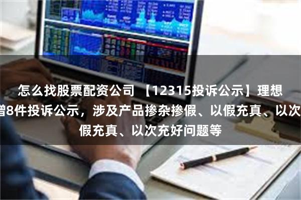 怎么找股票配资公司 【12315投诉公示】理想汽车-W新增8件投诉公示，涉及产品掺杂掺假、以假充真、以次充好问题等