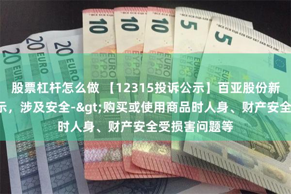 股票杠杆怎么做 【12315投诉公示】百亚股份新增4件投诉公示，涉及安全->购买或使用商品时人身、财产安全受损害问题等