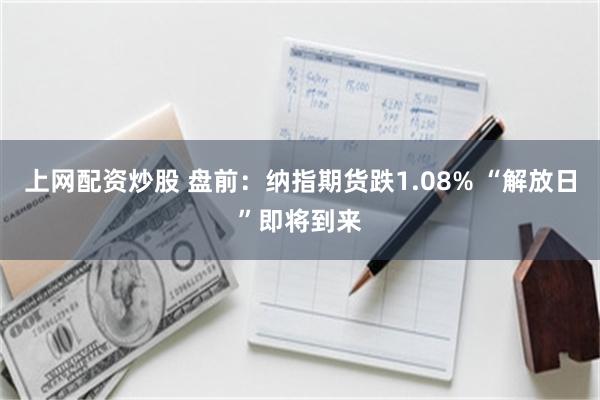 上网配资炒股 盘前：纳指期货跌1.08% “解放日”即将到来