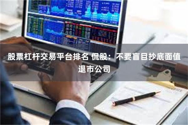 股票杠杆交易平台排名 侃股：不要盲目抄底面值退市公司