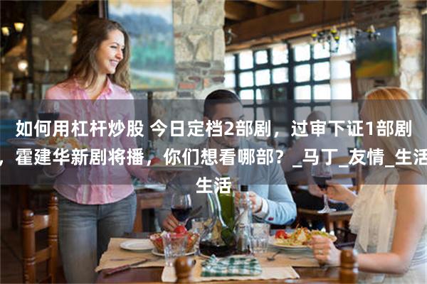 如何用杠杆炒股 今日定档2部剧，过审下证1部剧，霍建华新剧将播，你们想看哪部？_马丁_友情_生活