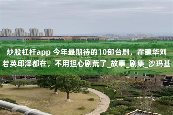 炒股杠杆app 今年最期待的10部台剧，霍建华刘若英邱泽都在，不用担心剧荒了_故事_剧集_沙玛基