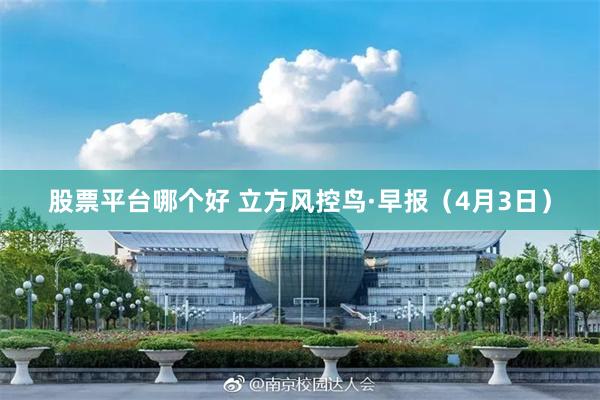 股票平台哪个好 立方风控鸟·早报（4月3日）