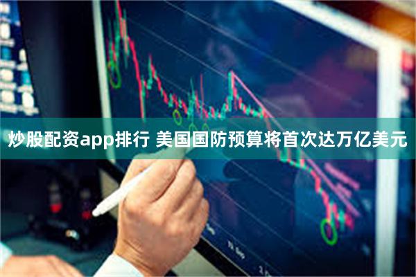 炒股配资app排行 美国国防预算将首次达万亿美元