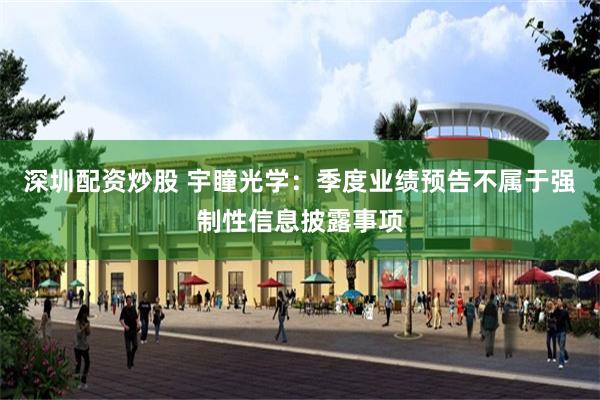 深圳配资炒股 宇瞳光学：季度业绩预告不属于强制性信息披露事项