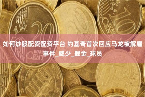 如何炒股配资配资平台 约基奇首次回应马龙被解雇事件_威少_掘金_球员