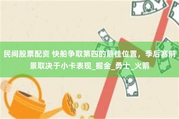 民间股票配资 快船争取第四的最佳位置，季后赛前景取决于小卡表现_掘金_勇士_火箭