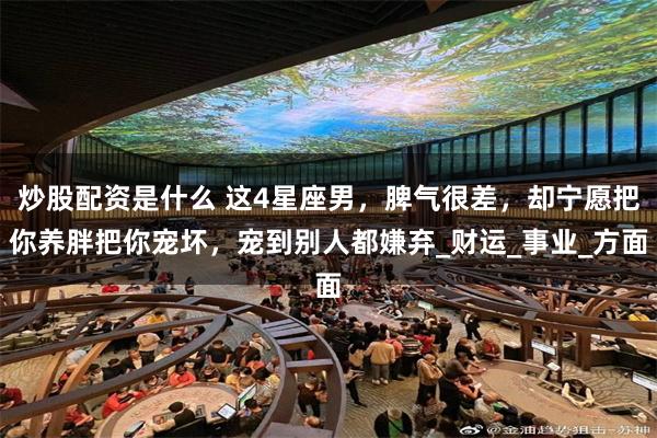 炒股配资是什么 这4星座男，脾气很差，却宁愿把你养胖把你宠坏，宠到别人都嫌弃_财运_事业_方面