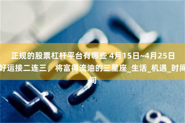 正规的股票杠杆平台有哪些 4月15日~4月25日好运接二连三，将富得流油的三星座_生活_机遇_时间