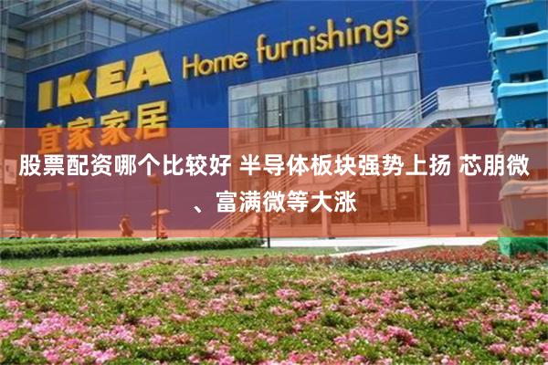 股票配资哪个比较好 半导体板块强势上扬 芯朋微、富满微等大涨