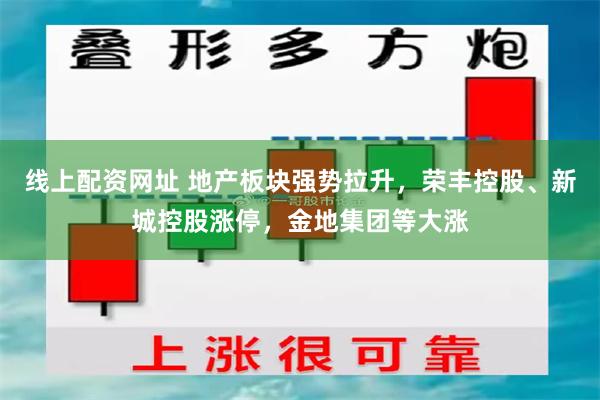 线上配资网址 地产板块强势拉升，荣丰控股、新城控股涨停，金地集团等大涨