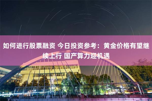如何进行股票融资 今日投资参考：黄金价格有望继续上行 国产算力迎机遇