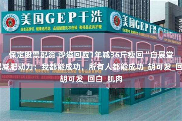 保定股票配资 沙溢回应1年减36斤瘦回“白展堂”，透露减肥动力：我都能成功，所有人都能成功_胡可发_回白_肌肉