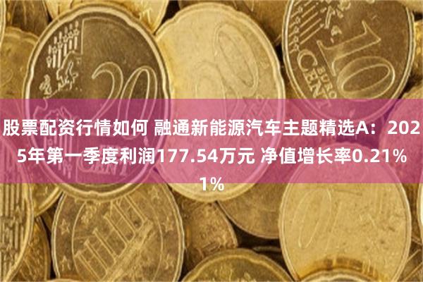 股票配资行情如何 融通新能源汽车主题精选A：2025年第一季度利润177.54万元 净值增长率0.21%