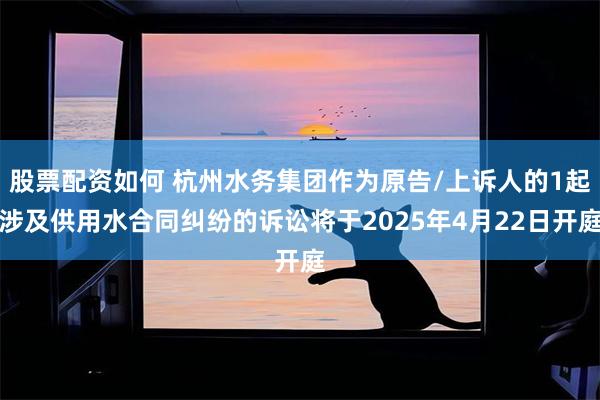 股票配资如何 杭州水务集团作为原告/上诉人的1起涉及供用水合同纠纷的诉讼将于2025年4月22日开庭