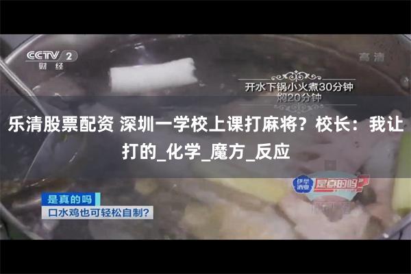 乐清股票配资 深圳一学校上课打麻将？校长：我让打的_化学_魔方_反应