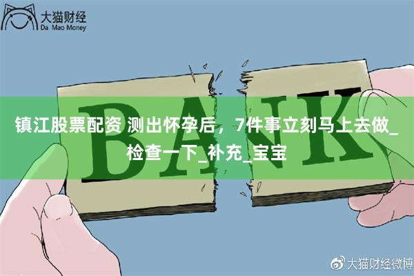 镇江股票配资 测出怀孕后，7件事立刻马上去做_检查一下_补充_宝宝