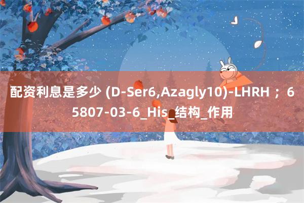 配资利息是多少 (D-Ser6,Azagly10)-LHRH ；65807-03-6_His_结构_作用